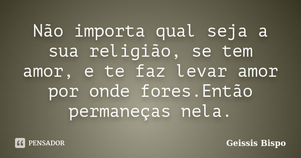 Não importa qual seja a sua religião, se tem amor, e te faz levar amor por onde fores.Então permaneças nela.... Frase de Geissis Bispo.