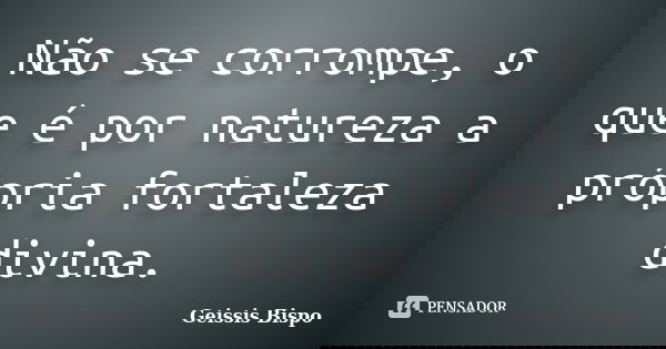 Não se corrompe, o que é por natureza a própria fortaleza divina.... Frase de Geissis Bispo.