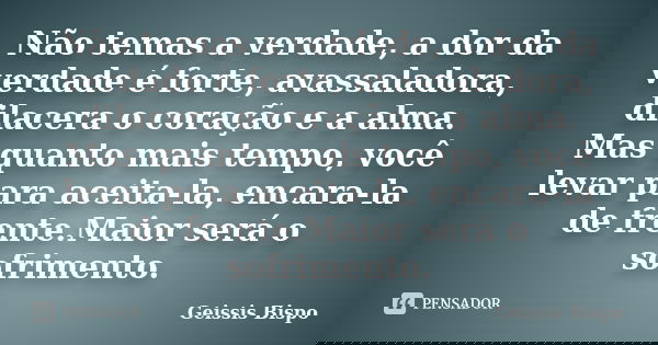 Não temas a verdade, a dor da verdade é forte, avassaladora, dilacera o coração e a alma. Mas quanto mais tempo, você levar para aceita-la, encara-la de frente.... Frase de Geissis Bispo.