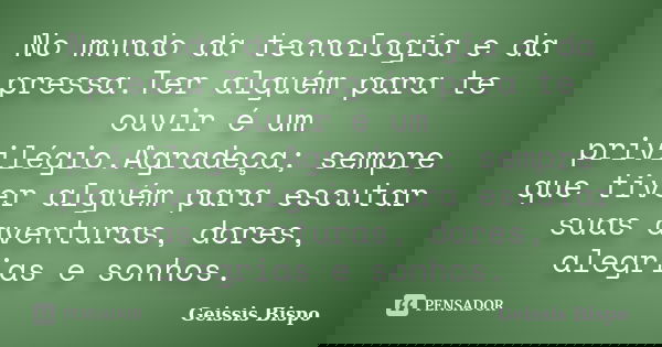 No mundo da tecnologia e da pressa.Ter alguém para te ouvir é um privilégio.Agradeça; sempre que tiver alguém para escutar suas aventuras, dores, alegrias e son... Frase de Geissis Bispo.