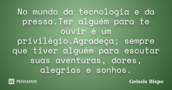 No mundo da tecnologia e da pressa.Ter alguém para te ouvir é um privilégio.Agradeça; sempre que tiver alguém para escutar suas aventuras, dores, alegrias e son... Frase de Geissis Bispo.