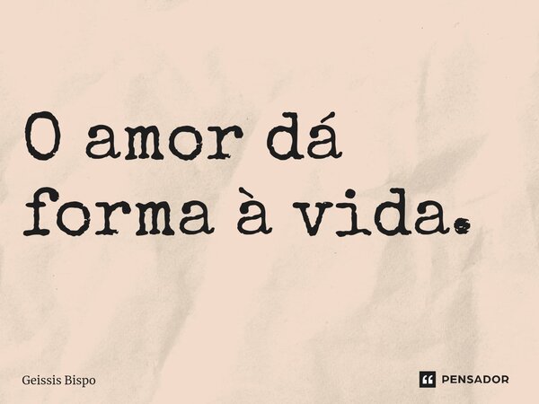 O amor dá forma à vida⁠.... Frase de Geissis Bispo.
