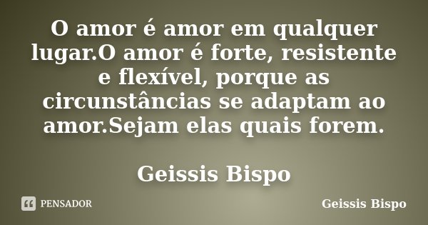 O amor é amor em qualquer lugar.O amor é forte, resistente e flexível, porque as circunstâncias se adaptam ao amor.Sejam elas quais forem. Geissis Bispo... Frase de Geissis Bispo.