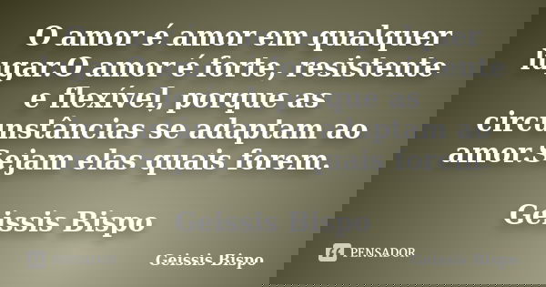 O amor é amor em qualquer lugar.O amor é forte, resistente e flexível, porque as circunstâncias se adaptam ao amor.Sejam elas quais forem. Geissis Bispo... Frase de Geissis Bispo.
