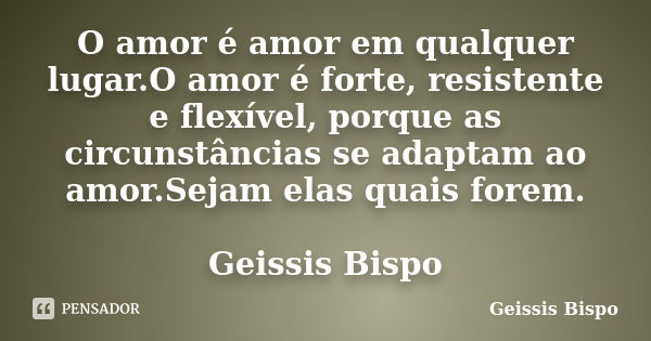 O amor é amor em qualquer lugar.O amor é forte, resistente e flexível, porque as circunstâncias se adaptam ao amor.Sejam elas quais forem. Geissis Bispo... Frase de Geissis Bispo.