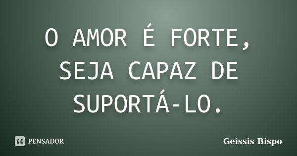 O AMOR É FORTE, SEJA CAPAZ DE SUPORTÁ-LO.... Frase de Geissis Bispo.