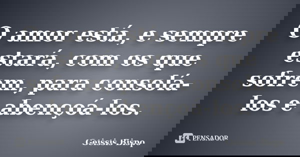 O amor está, e sempre estará, com os que sofrem, para consolá-los e abençoá-los.... Frase de Geissis Bispo.