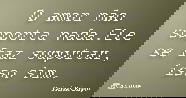 O amor não suporta nada.Ele se faz suportar, isso sim.... Frase de Geissis Bispo.