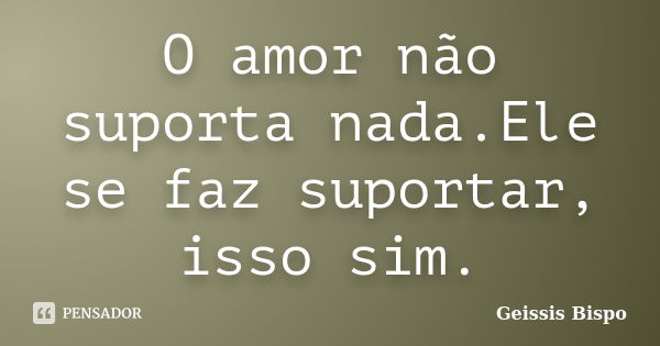 O amor não suporta nada.Ele se faz suportar, isso sim.... Frase de Geissis Bispo.