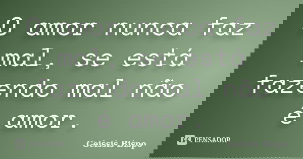O amor nunca faz mal, se está fazendo mal não é amor.... Frase de Geissis Bispo.