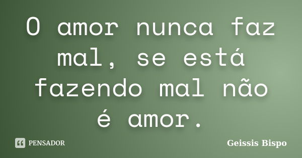 O amor nunca faz mal, se está fazendo mal não é amor.... Frase de Geissis Bispo.