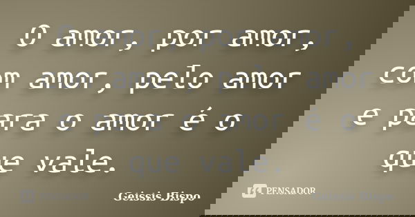O amor, por amor, com amor, pelo amor e para o amor é o que vale.... Frase de Geissis Bispo.