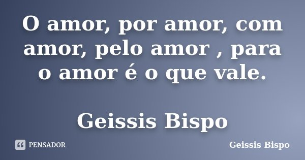 O amor, por amor, com amor, pelo amor , para o amor é o que vale. Geissis Bispo... Frase de Geissis Bispo.
