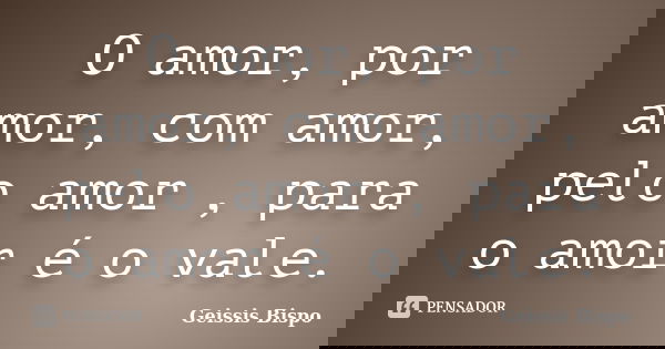 O amor, por amor, com amor, pelo amor , para o amor é o vale.... Frase de Geissis Bispo.