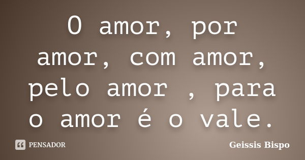 O amor, por amor, com amor, pelo amor , para o amor é o vale.... Frase de Geissis Bispo.