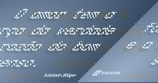 O amor tem a força da verdade e a razão do bom senso.... Frase de Geissis Bispo.