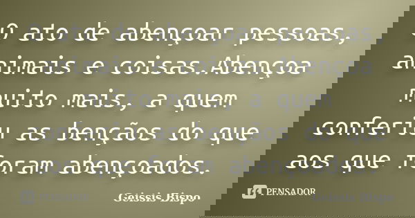 O ato de abençoar pessoas, animais e coisas.Abençoa muito mais, a quem conferiu as bençãos do que aos que foram abençoados.... Frase de Geissis Bispo.