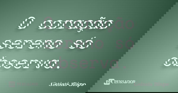 O coração sereno só observa.... Frase de Geissis Bispo.