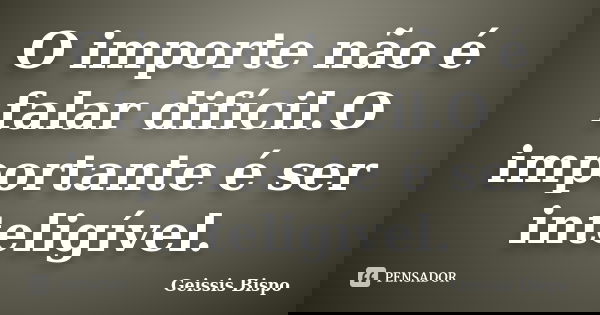 O importe não é falar difícil.O importante é ser inteligível.... Frase de Geissis Bispo.