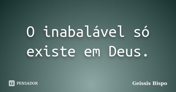 O inabalável só existe em Deus.... Frase de Geissis Bispo.