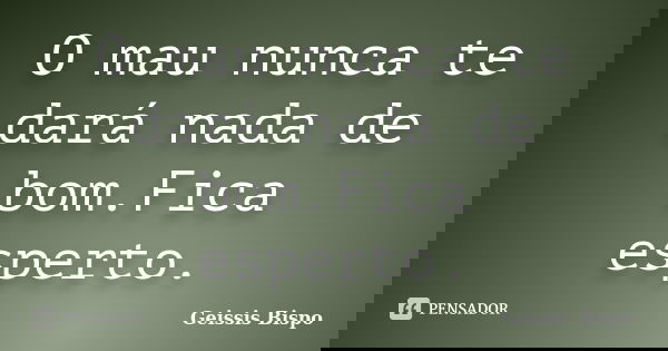 O mau nunca te dará nada de bom.Fica esperto.... Frase de Geissis Bispo.