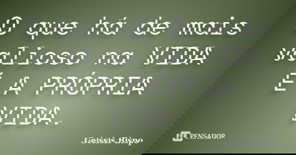 O que há de mais valioso na VIDA É A PRÓPRIA VIDA.... Frase de Geissis Bispo.