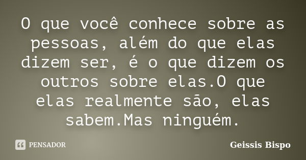 O que você conhece sobre as pessoas, além do que elas dizem ser, é o que dizem os outros sobre elas.O que elas realmente são, elas sabem.Mas ninguém.... Frase de Geissis Bispo.