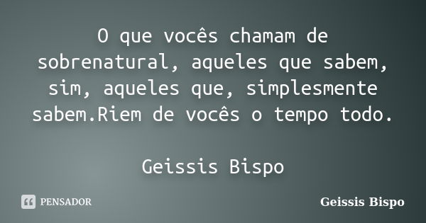 O que vocês chamam de sobrenatural, aqueles que sabem, sim, aqueles que, simplesmente sabem.Riem de vocês o tempo todo. Geissis Bispo... Frase de Geissis Bispo.