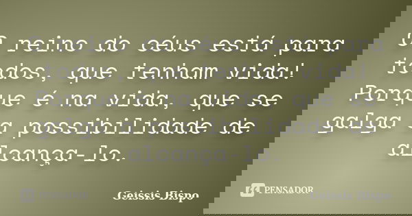 O reino do céus está para todos, que tenham vida! Porque é na vida, que se galga a possibilidade de alcança-lo.... Frase de Geissis Bispo.