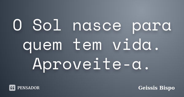 O Sol nasce para quem tem vida. Aproveite-a.... Frase de Geissis Bispo.