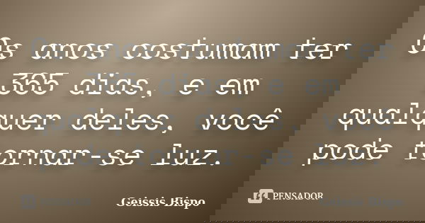 Os anos costumam ter 365 dias, e em qualquer deles, você pode tornar-se luz.... Frase de Geissis Bispo.