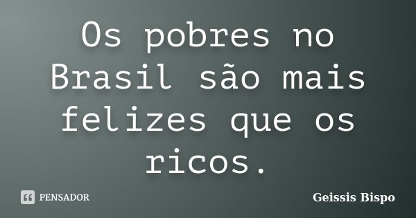 Os pobres no Brasil são mais felizes que os ricos.... Frase de Geissis Bispo.