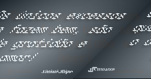 Os únicos excessos que fazem bem, são o de gratidão e amor!... Frase de Geissis Bispo.