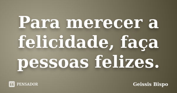 Para merecer a felicidade, faça pessoas felizes.... Frase de Geissis Bispo.