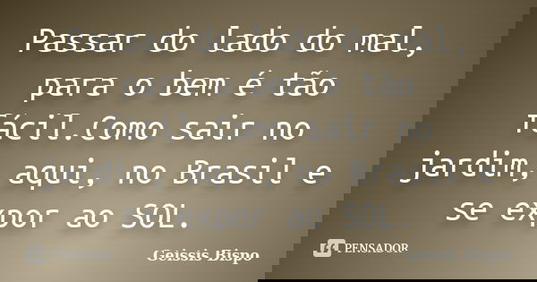 Passar do lado do mal, para o bem é tão fácil.Como sair no jardim, aqui, no Brasil e se expor ao SOL.... Frase de Geissis Bispo.