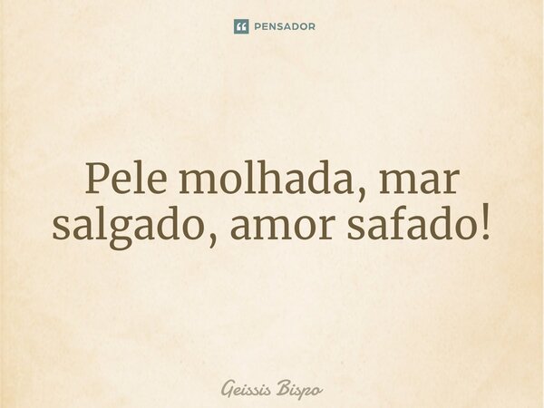 ⁠Pele molhada, mar salgado, amor safado!... Frase de Geissis Bispo.