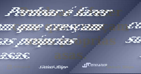 Perdoar é fazer com que cresçam suas próprias asas.... Frase de Geissis Bispo.