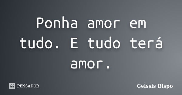 Ponha amor em tudo. E tudo terá amor.... Frase de Geissis Bispo.