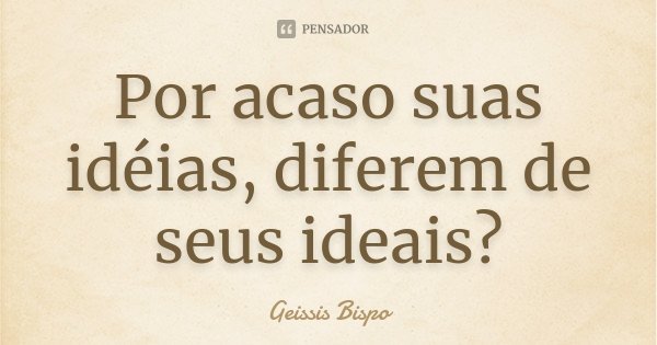 Por acaso suas idéias, diferem de seus ideais?... Frase de Geissis Bispo.
