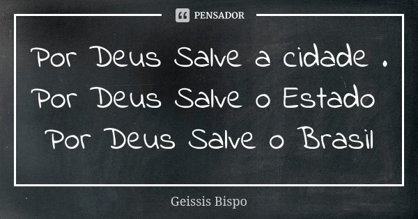 Por Deus Salve a cidade . Por Deus Salve o Estado Por Deus Salve o Brasil... Frase de Geissis Bispo.
