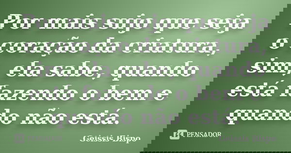 Por mais sujo que seja o coração da criatura, sim, ela sabe, quando está fazendo o bem e quando não está.... Frase de Geissis Bispo.