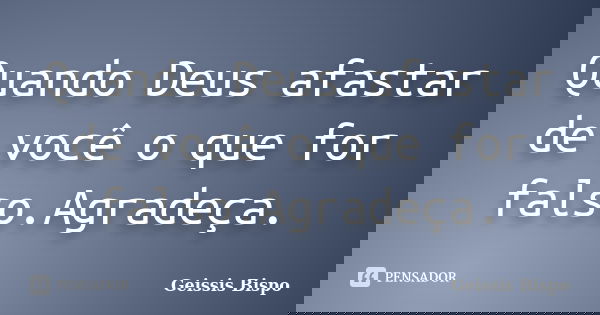 Quando Deus afastar de você o que for falso.Agradeça.... Frase de Geissis Bispo.