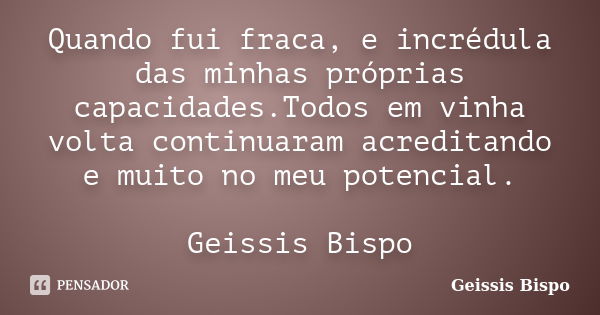 Quando fui fraca, e incrédula das minhas próprias capacidades.Todos em vinha volta continuaram acreditando e muito no meu potencial. Geissis Bispo... Frase de Geissis Bispo.