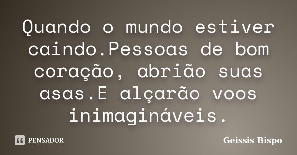 Quando o mundo estiver caindo.Pessoas de bom coração, abrião suas asas.E alçarão voos inimagináveis.... Frase de Geissis Bispo.