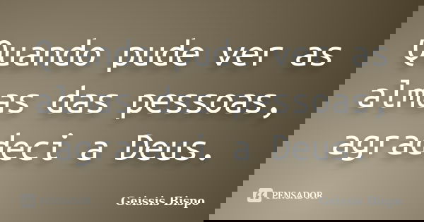 Quando pude ver as almas das pessoas, agradeci a Deus.... Frase de Geissis Bispo.