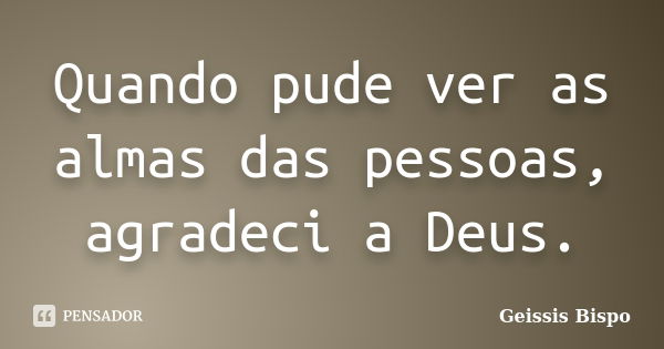 Quando pude ver as almas das pessoas, agradeci a Deus.... Frase de Geissis Bispo.