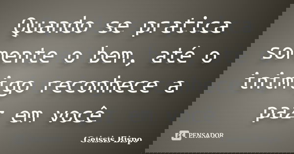 Quando se pratica somente o bem, até o inimigo reconhece a paz em você... Frase de Geissis Bispo.