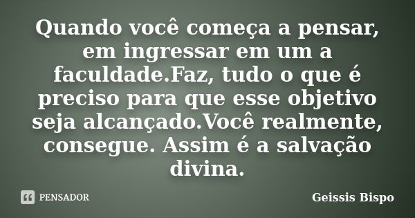 Quando você começa a pensar, em ingressar em um a faculdade.Faz, tudo o que é preciso para que esse objetivo seja alcançado.Você realmente, consegue. Assim é a ... Frase de Geissis Bispo.