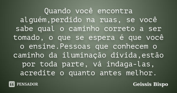 Quando você encontra alguém,perdido na ruas, se você sabe qual o caminho correto a ser tomado, o que se espera é que você o ensine.Pessoas que conhecem o caminh... Frase de Geissis Bispo.