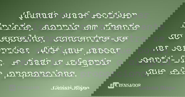 Quando você estiver triste, sorria em frente ao espelho, concentre-se no sorriso. Até que possa senti-lo, e toda a alegria que ele proporciona.... Frase de Geissis Bispo.